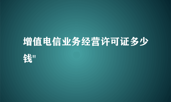 增值电信业务经营许可证多少钱