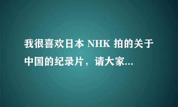 我很喜欢日本 NHK 拍的关于中国的纪录片，请大家告诉我一个可以下载NHK最新纪录片的途径，谢谢！ 最新的！