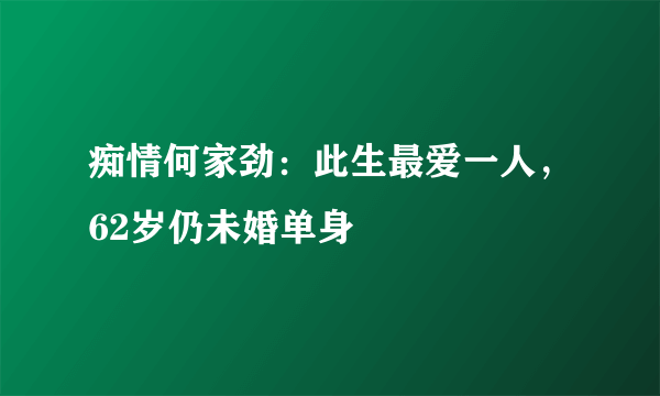 痴情何家劲：此生最爱一人，62岁仍未婚单身