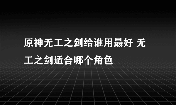 原神无工之剑给谁用最好 无工之剑适合哪个角色