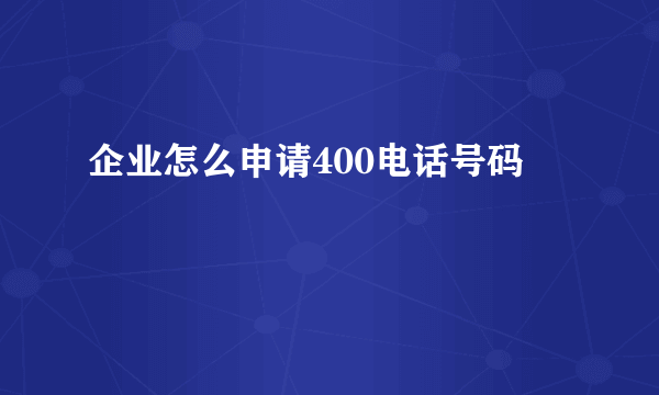 企业怎么申请400电话号码