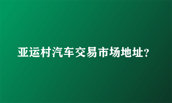 亚运村汽车交易市场地址？