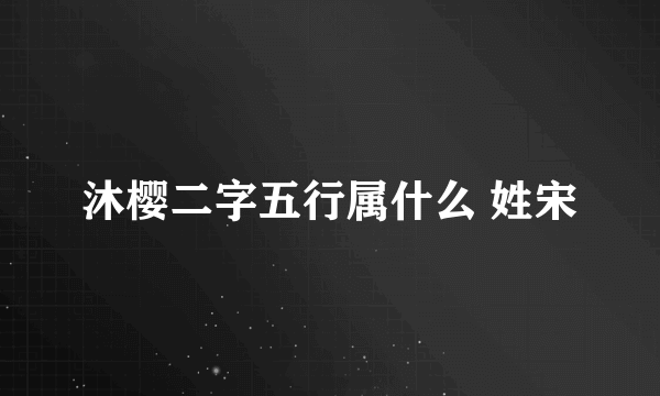 沐樱二字五行属什么 姓宋