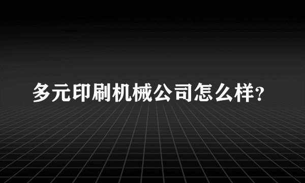 多元印刷机械公司怎么样？