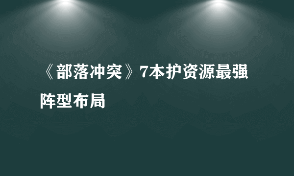 《部落冲突》7本护资源最强阵型布局