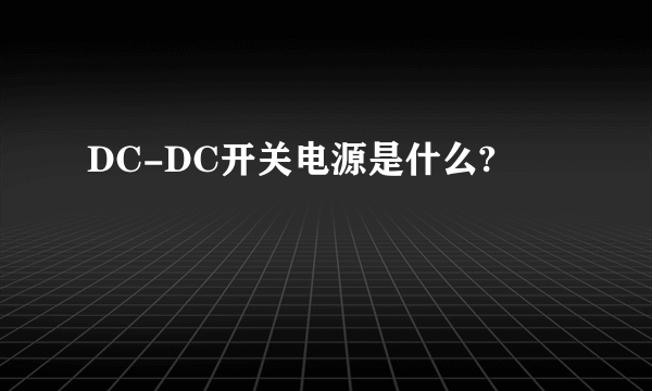 DC-DC开关电源是什么?