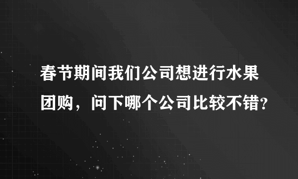 春节期间我们公司想进行水果团购，问下哪个公司比较不错？