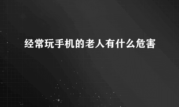 经常玩手机的老人有什么危害