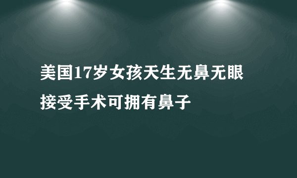 美国17岁女孩天生无鼻无眼 接受手术可拥有鼻子