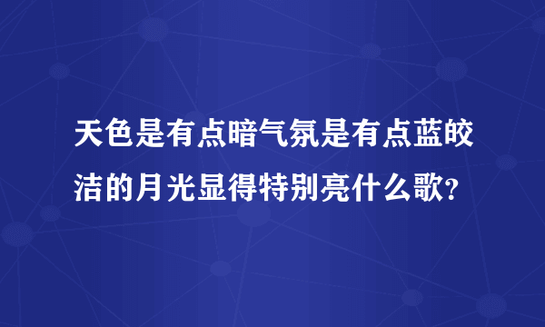 天色是有点暗气氛是有点蓝皎洁的月光显得特别亮什么歌？