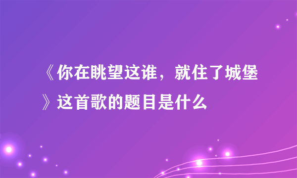 《你在眺望这谁，就住了城堡》这首歌的题目是什么