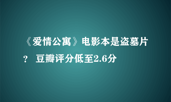 《爱情公寓》电影本是盗墓片？ 豆瓣评分低至2.6分