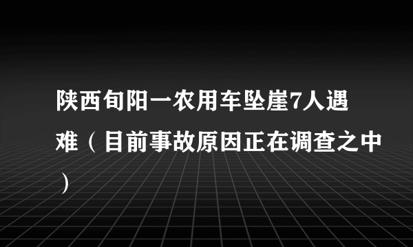 陕西旬阳一农用车坠崖7人遇难（目前事故原因正在调查之中）