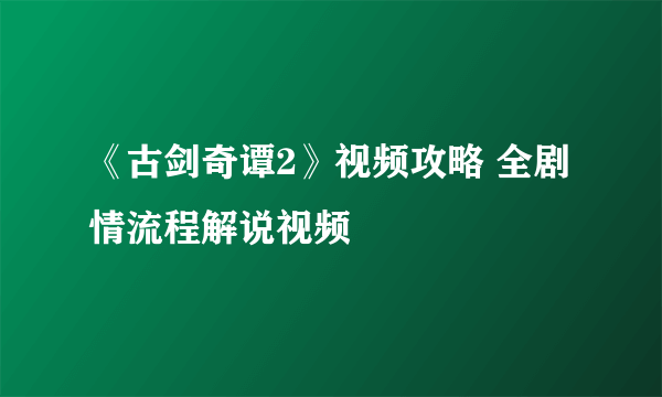 《古剑奇谭2》视频攻略 全剧情流程解说视频