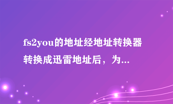 fs2you的地址经地址转换器转换成迅雷地址后，为什么用迅雷下不了呢？求高手解决谢谢？