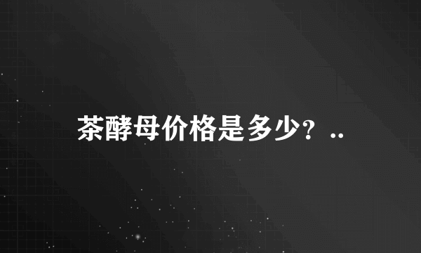 茶酵母价格是多少？..