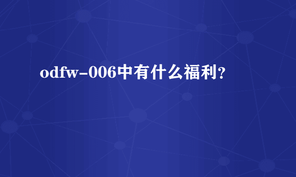 odfw-006中有什么福利？