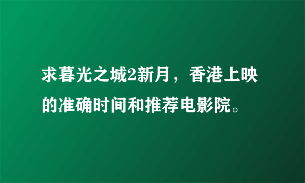 求暮光之城2新月，香港上映的准确时间和推荐电影院。