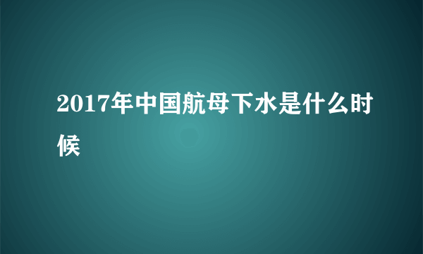 2017年中国航母下水是什么时候