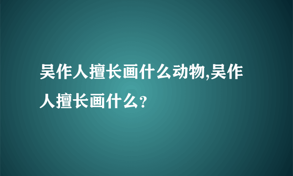 吴作人擅长画什么动物,吴作人擅长画什么？