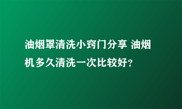 油烟罩清洗小窍门分享 油烟机多久清洗一次比较好？