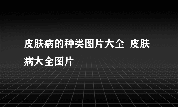 皮肤病的种类图片大全_皮肤病大全图片