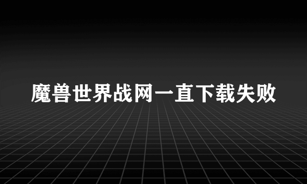 魔兽世界战网一直下载失败