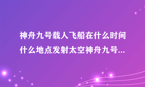 神舟九号载人飞船在什么时间什么地点发射太空神舟九号的飞行和返程