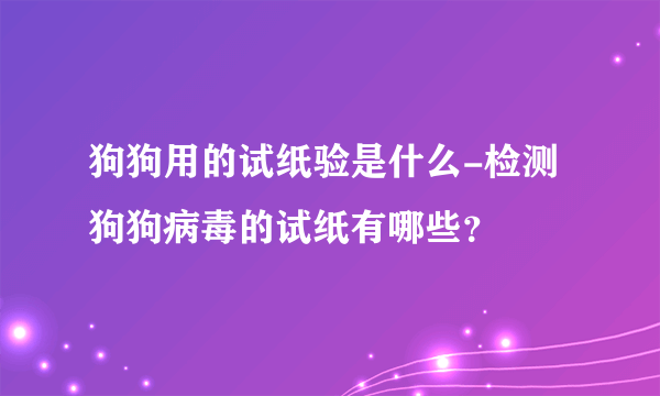 狗狗用的试纸验是什么-检测狗狗病毒的试纸有哪些？