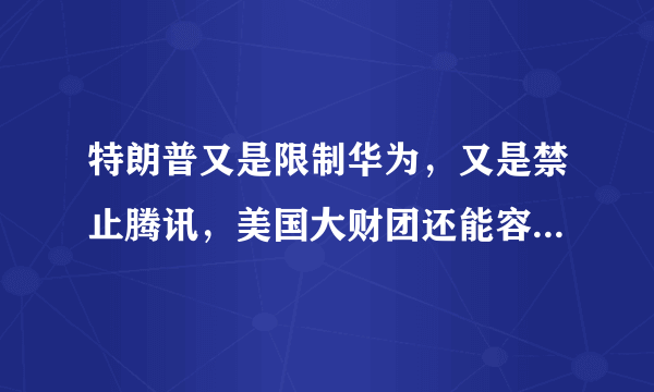 特朗普又是限制华为，又是禁止腾讯，美国大财团还能容的下他吗？