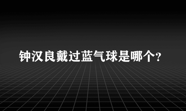 钟汉良戴过蓝气球是哪个？