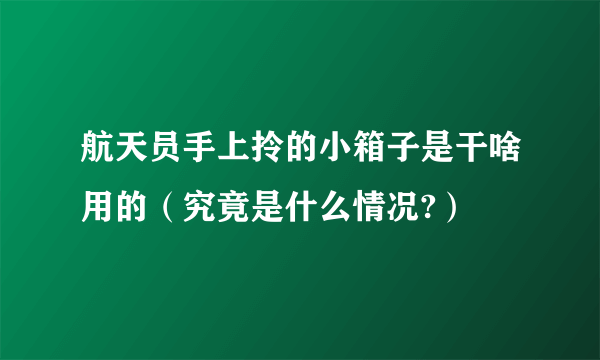 航天员手上拎的小箱子是干啥用的（究竟是什么情况?）