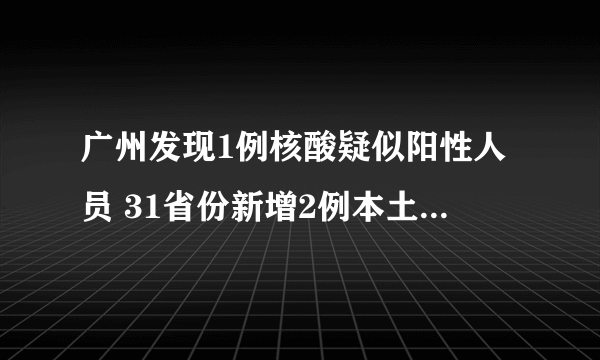 广州发现1例核酸疑似阳性人员 31省份新增2例本土无症状感染者