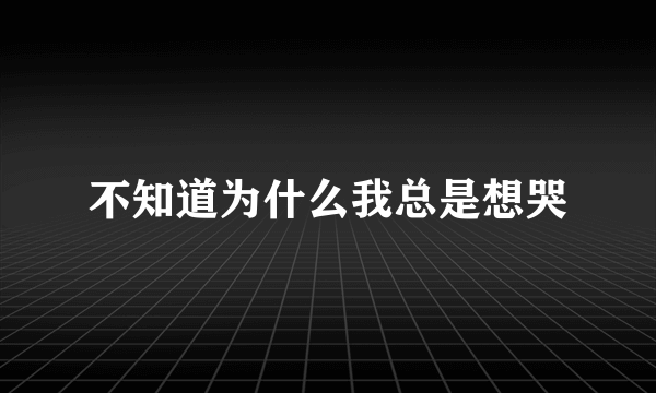 不知道为什么我总是想哭