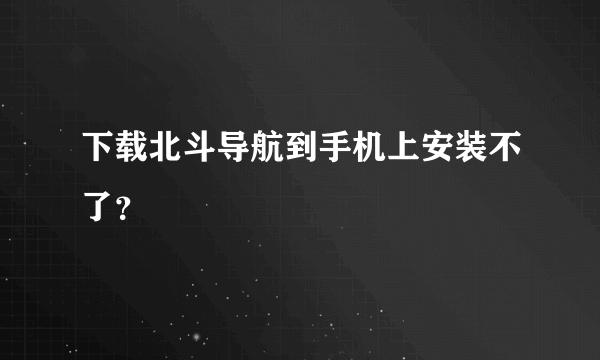 下载北斗导航到手机上安装不了？