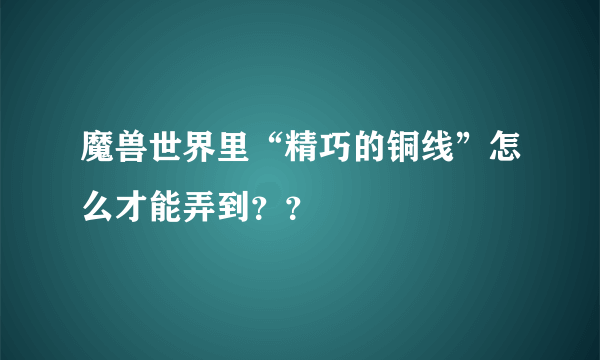 魔兽世界里“精巧的铜线”怎么才能弄到？？