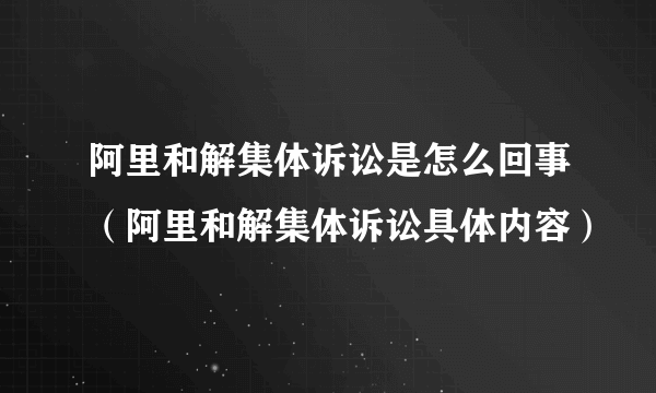 阿里和解集体诉讼是怎么回事（阿里和解集体诉讼具体内容）