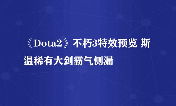 《Dota2》不朽3特效预览 斯温稀有大剑霸气侧漏