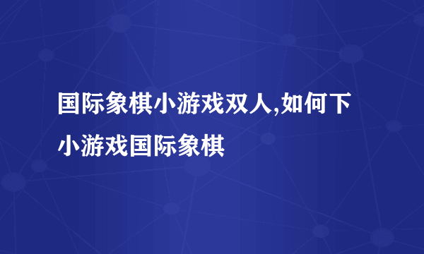 国际象棋小游戏双人,如何下小游戏国际象棋