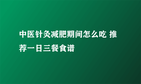 中医针灸减肥期间怎么吃 推荐一日三餐食谱