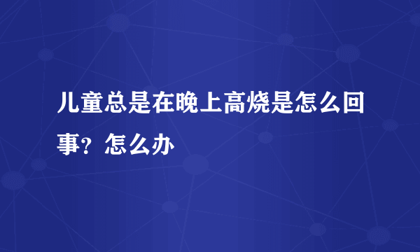 儿童总是在晚上高烧是怎么回事？怎么办