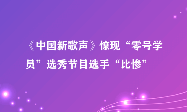 《中国新歌声》惊现“零号学员”选秀节目选手“比惨”