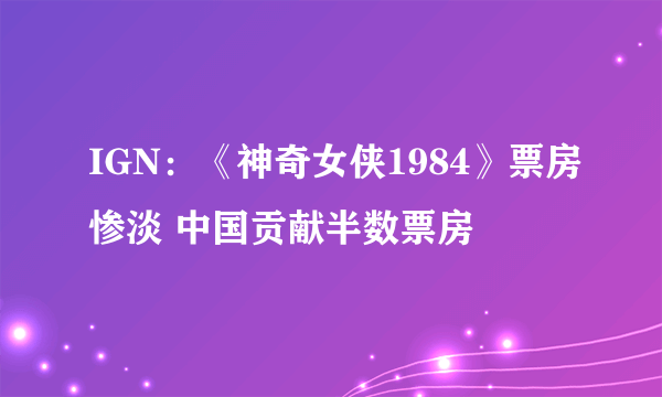 IGN：《神奇女侠1984》票房惨淡 中国贡献半数票房