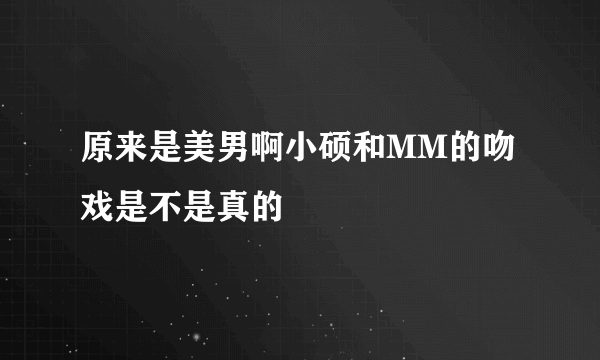 原来是美男啊小硕和MM的吻戏是不是真的