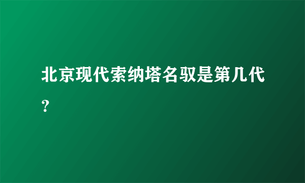 北京现代索纳塔名驭是第几代？