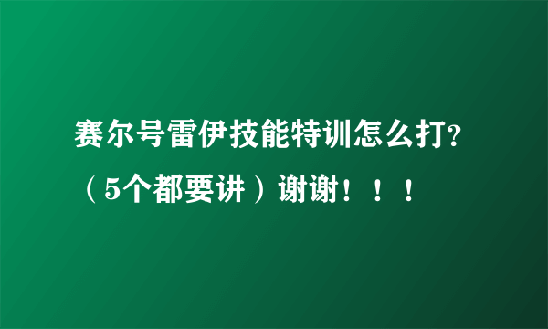 赛尔号雷伊技能特训怎么打？（5个都要讲）谢谢！！！