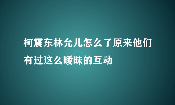 柯震东林允儿怎么了原来他们有过这么暧昧的互动