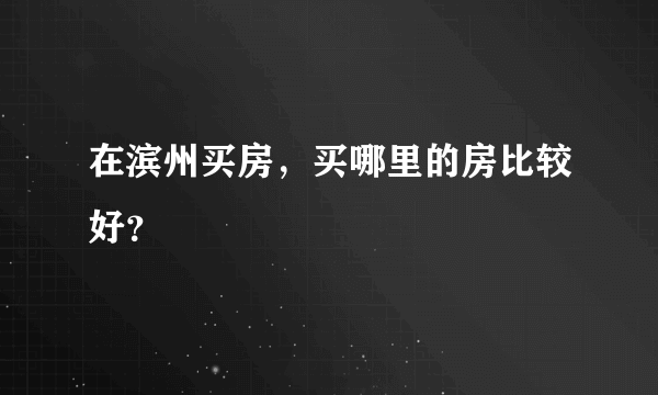 在滨州买房，买哪里的房比较好？