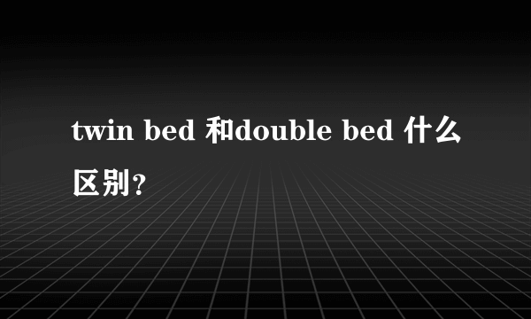 twin bed 和double bed 什么区别？