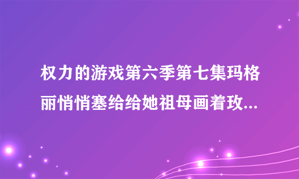 权力的游戏第六季第七集玛格丽悄悄塞给给她祖母画着玫瑰的纸是什么意思？